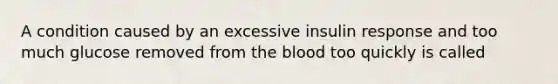 A condition caused by an excessive insulin response and too much glucose removed from the blood too quickly is called