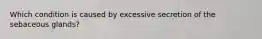 Which condition is caused by excessive secretion of the sebaceous glands?