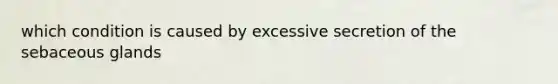 which condition is caused by excessive secretion of the sebaceous glands