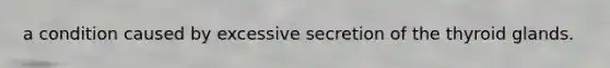 a condition caused by excessive secretion of the thyroid glands.