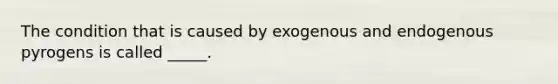 The condition that is caused by exogenous and endogenous pyrogens is called _____.