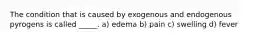 The condition that is caused by exogenous and endogenous pyrogens is called _____. a) edema b) pain c) swelling d) fever