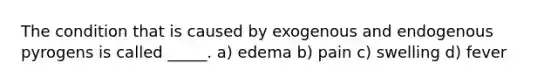 The condition that is caused by exogenous and endogenous pyrogens is called _____. a) edema b) pain c) swelling d) fever