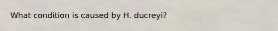 What condition is caused by H. ducreyi?