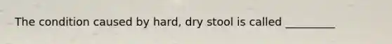 The condition caused by hard, dry stool is called _________