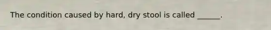 The condition caused by hard, dry stool is called ______.