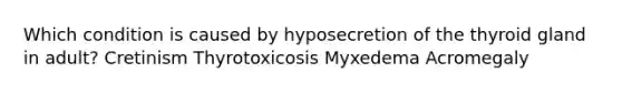 Which condition is caused by hyposecretion of the thyroid gland in adult? Cretinism Thyrotoxicosis Myxedema Acromegaly