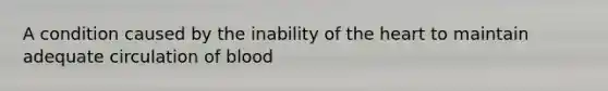 A condition caused by the inability of the heart to maintain adequate circulation of blood