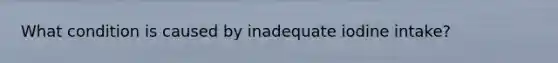 What condition is caused by inadequate iodine intake?