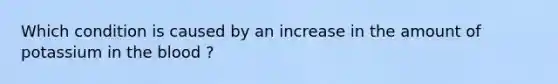 Which condition is caused by an increase in the amount of potassium in the blood ?