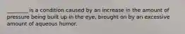 ​________ is a condition caused by an increase in the amount of pressure being built up in the​ eye, brought on by an excessive amount of aqueous humor.