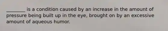 ​________ is a condition caused by an increase in the amount of pressure being built up in the​ eye, brought on by an excessive amount of aqueous humor.