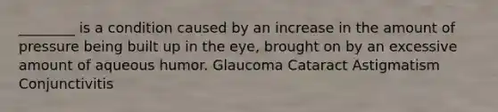 ________ is a condition caused by an increase in the amount of pressure being built up in the eye, brought on by an excessive amount of aqueous humor. Glaucoma Cataract Astigmatism Conjunctivitis