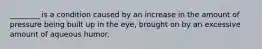 ________ is a condition caused by an increase in the amount of pressure being built up in the eye, brought on by an excessive amount of aqueous humor.