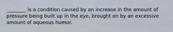 ________ is a condition caused by an increase in the amount of pressure being built up in the eye, brought on by an excessive amount of aqueous humor.