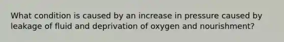 What condition is caused by an increase in pressure caused by leakage of fluid and deprivation of oxygen and nourishment?