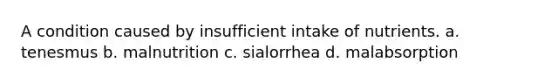 A condition caused by insufficient intake of nutrients. a. tenesmus b. malnutrition c. sialorrhea d. malabsorption