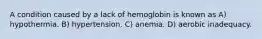 A condition caused by a lack of hemoglobin is known as A) hypothermia. B) hypertension. C) anemia. D) aerobic inadequacy.