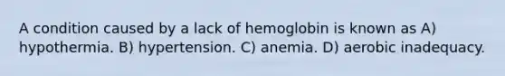 A condition caused by a lack of hemoglobin is known as A) hypothermia. B) hypertension. C) anemia. D) aerobic inadequacy.