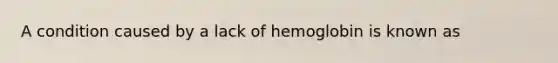 A condition caused by a lack of hemoglobin is known as