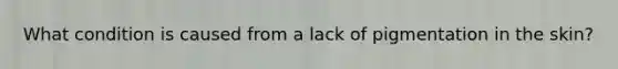 What condition is caused from a lack of pigmentation in the skin?