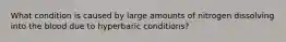 What condition is caused by large amounts of nitrogen dissolving into the blood due to hyperbaric conditions?