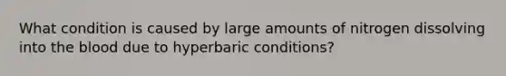 What condition is caused by large amounts of nitrogen dissolving into the blood due to hyperbaric conditions?