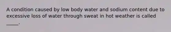 A condition caused by low body water and sodium content due to excessive loss of water through sweat in hot weather is called _____.