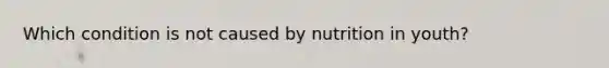 Which condition is not caused by nutrition in youth?