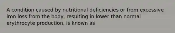 A condition caused by nutritional deficiencies or from excessive iron loss from the body, resulting in lower than normal erythrocyte production, is known as