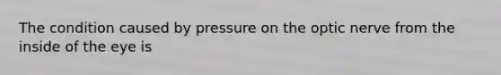 The condition caused by pressure on the optic nerve from the inside of the eye is