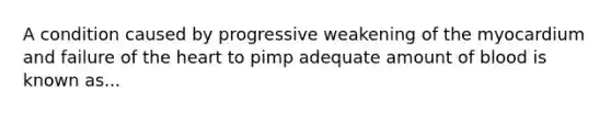 A condition caused by progressive weakening of the myocardium and failure of the heart to pimp adequate amount of blood is known as...