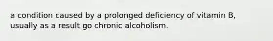 a condition caused by a prolonged deficiency of vitamin B, usually as a result go chronic alcoholism.