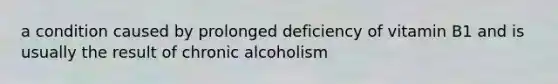 a condition caused by prolonged deficiency of vitamin B1 and is usually the result of chronic alcoholism