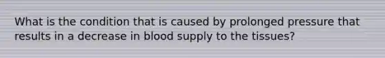 What is the condition that is caused by prolonged pressure that results in a decrease in blood supply to the tissues?