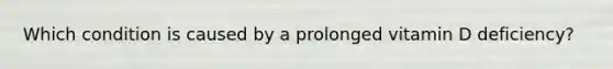 Which condition is caused by a prolonged vitamin D deficiency?