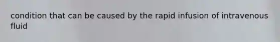 condition that can be caused by the rapid infusion of intravenous fluid