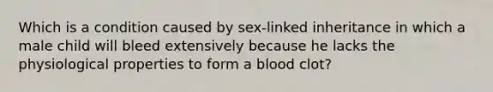 Which is a condition caused by sex-linked inheritance in which a male child will bleed extensively because he lacks the physiological properties to form a blood clot?