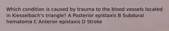 Which condition is caused by trauma to the blood vessels located in Kiesselbach's triangle? A Posterior epistaxis B Subdural hematoma C Anterior epistaxis D Stroke