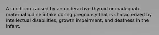 A condition caused by an underactive thyroid or inadequate maternal iodine intake during pregnancy that is characterized by intellectual disabilities, growth impairment, and deafness in the infant.