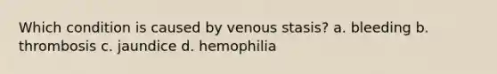 Which condition is caused by venous stasis? a. bleeding b. thrombosis c. jaundice d. hemophilia