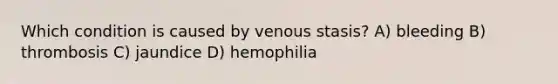 Which condition is caused by venous stasis? A) bleeding B) thrombosis C) jaundice D) hemophilia