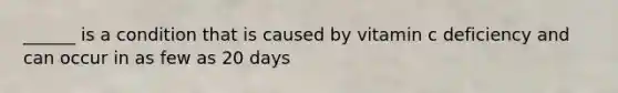 ______ is a condition that is caused by vitamin c deficiency and can occur in as few as 20 days