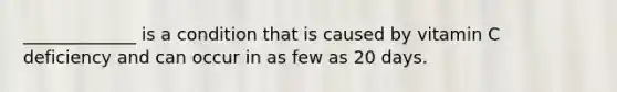 _____________ is a condition that is caused by vitamin C deficiency and can occur in as few as 20 days.