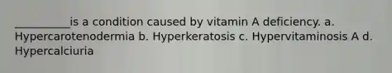 __________is a condition caused by vitamin A deficiency. a. Hypercarotenodermia b. Hyperkeratosis c. Hypervitaminosis A d. Hypercalciuria