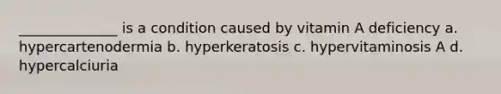 ______________ is a condition caused by vitamin A deficiency a. hypercartenodermia b. hyperkeratosis c. hypervitaminosis A d. hypercalciuria