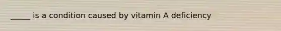 _____ is a condition caused by vitamin A deficiency