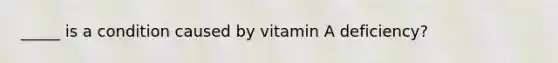 _____ is a condition caused by vitamin A deficiency?