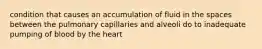 condition that causes an accumulation of fluid in the spaces between the pulmonary capillaries and alveoli do to inadequate pumping of blood by the heart