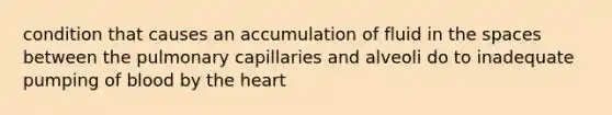 condition that causes an accumulation of fluid in the spaces between the pulmonary capillaries and alveoli do to inadequate pumping of blood by the heart